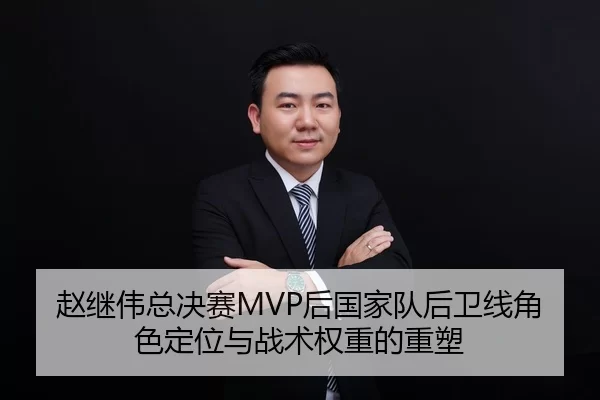 赵继伟总决赛MVP后国家队后卫线角色定位与战术权重的重塑