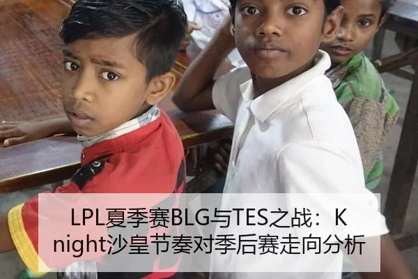 LPL夏季赛BLG与TES之战：Knight沙皇节奏对季后赛走向分析