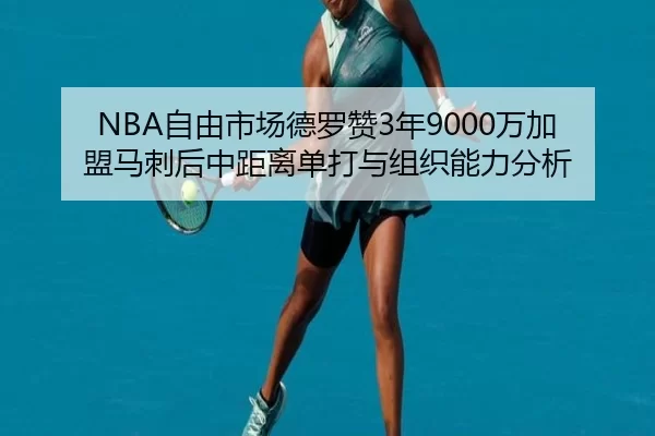 NBA自由市场德罗赞3年9000万加盟马刺后中距离单打与组织能力分析