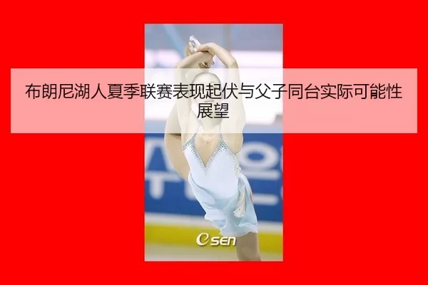 布朗尼湖人夏季联赛表现起伏与父子同台实际可能性展望