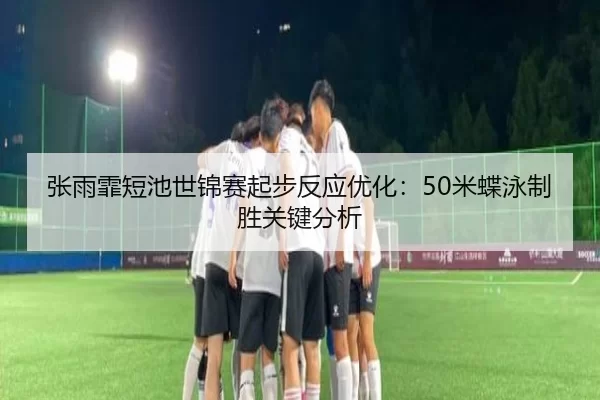 张雨霏短池世锦赛起步反应优化：50米蝶泳制胜关键分析