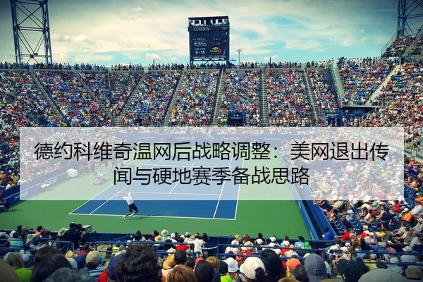 德约科维奇温网后战略调整：美网退出传闻与硬地赛季备战思路